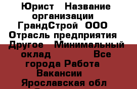 Юрист › Название организации ­ ГрандСтрой, ООО › Отрасль предприятия ­ Другое › Минимальный оклад ­ 30 000 - Все города Работа » Вакансии   . Ярославская обл.,Ярославль г.